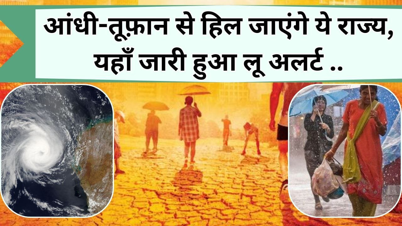 आंधी-तूफ़ान से हिल जाएंगे ये राज्य, यहाँ जारी हुआ लू अलर्ट, जानिये कहा होगी बारिश