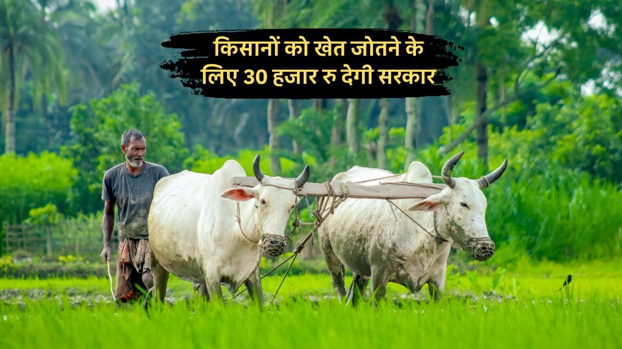 किसानों को खेत जोतने के लिए 30 हजार रु देगी सरकार